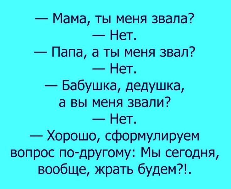 мама, ты меня звала? Н  папа, а ты меня звал?  Ег  бабушка, дедушка, а вы меня звали?  П  хорошо, сформулируем вопрос подругому: мы сегодня, вообще, жрать будем?!.