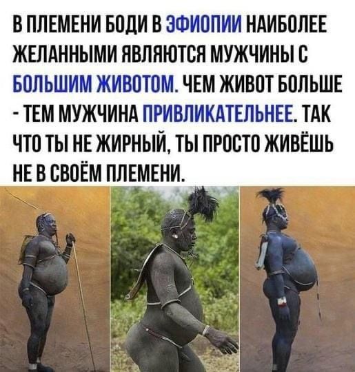 В племени боди в зфиопии наиболее желанными являются мужчины с большим животом. Чем живот больше  тем мужчина привликательнее. Так что ты не жирный, ты просто живёшь нев своём племени. Сся