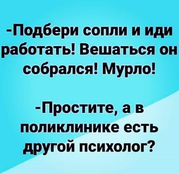 Подбери сопли и иди работать! Вешаться он собрался! Мурло! Простите, а в поликлинике есть другой психолог?