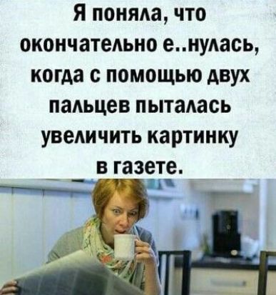 Я поняла, что окончательно е..нулась, когда с помощью двух пальцев пыталась увеличить картинку в газете. А ч 25 у « м ъ