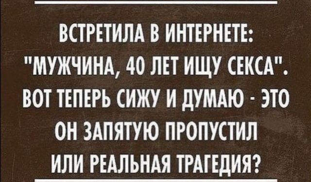 ВСТРЕТИЛА В ИНТЕРНЕТЕ МУЖЧИНА 40 ЛЕТ ИЩУ СЕКСА ВОТ ТЕПЕРЬ СИЖУ И ДУМАЮ ЭТО ОН ЗАПЯТУЮ ПРОПУСТИЛ ИЛИ РЕАЛЬНАЯ ТРАГЕДИЯ