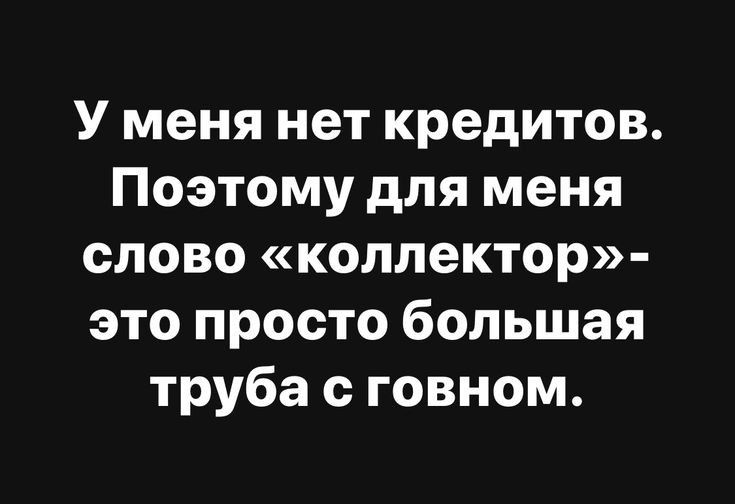 У меня нет кредитов Поэтому для меня слово коллектор это просто большая труба с говном