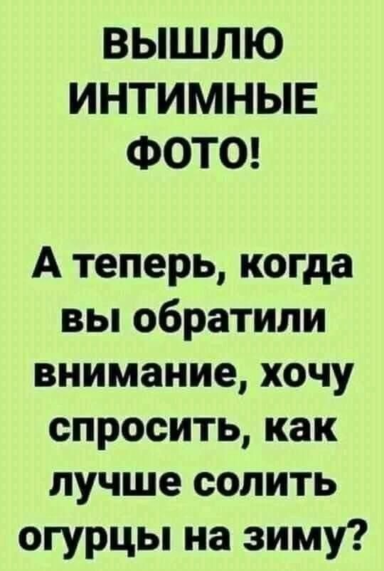 ВЫШЛЮ ИНТИМНЫЕ ФОТО А теперь когда вьпобратили внимание хочу спроситькак лучше солить огурцы на зиму