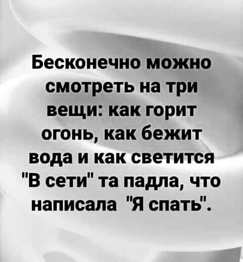 Бесконечно можно смотреть на три вещи как горит огонь как бежит вода и как светится В сети та падла что написала Я спать