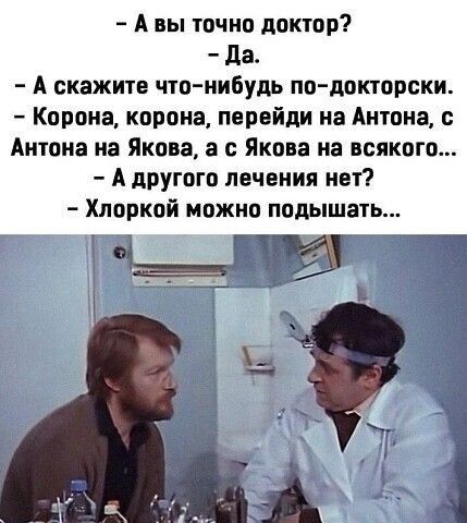 А вы точно доктор да А скажите чю нибудь по докторски Корона корона перейди на Антона Антона на Якова а с Якова на всякого А другого лечения нет Хлоркой можно подышать _ Ё