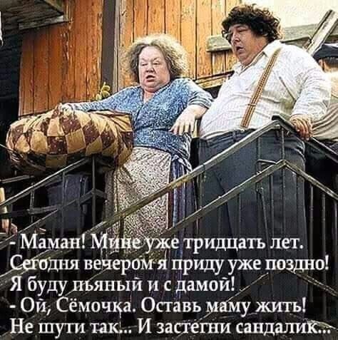е тридцать лет годня вечером приду уже возд ю Я буду пьяный и с дамой Ой Сёмочка Оставь машу жить Не шути так И застегни савдали