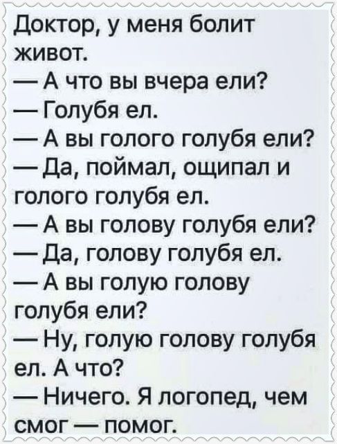 Доктор у меня болит живот А что вы вчера ели Голубя ел А вы голого голубя ели Да поймал ощипал и голого голубя ел А вы голову голубя ели Да голову голубя ел А вы голую голову голубя епи Ну голую голову голубя ел А что Ничего Я логопед чем смог помог