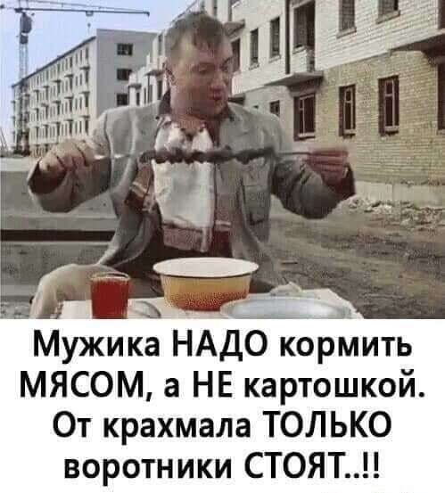 Мужика НАдТкормить МЯСОМ а НЕ картошкой От крахмала ТОЛЬКО воротники СТОЯТ