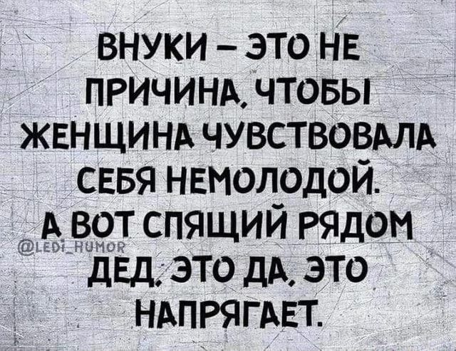 внуки это НЕ ПРИЧИНА чтовы ЖЕНЩИНА чувство3АЛА сввя нвмолодой А 99_т спящий Рядом двд это дА это НАпРягАЕт
