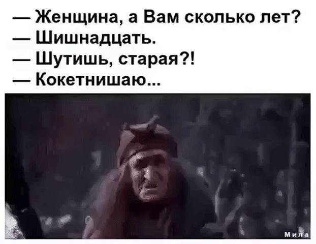 Женщина а Вам сколько лет Шишнадцать Шутишь старая Кокетнишаю