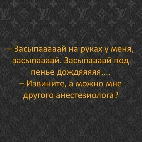 Засьіпааааай напрукаху меня _ засыпаааай Засьіпаааай под пенье дождяяяяя Извините а можно мне другого анестезиолога