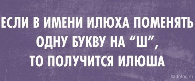 ЕСЛИ В ИМЕНИ ИЛЮХА ПОМЕНЯТЬ ОДНУ БУКВУ НА Ш ТО ПОЛУЧИТСЯ ИЛЮША