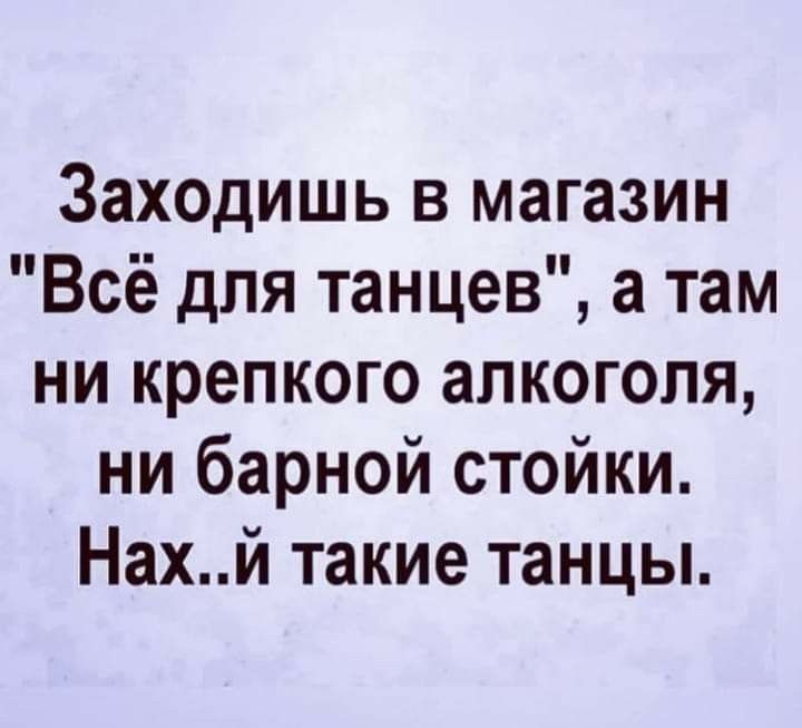 Заходишь в магазин Всё для танцев а там ни крепкого алкоголя ни барной стойки Нахй такие танцы