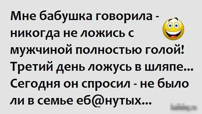 Мне бабушка говорила оо никогда не ложись с мужчиной полностью голой Третий день ложусь в шляпе Сегодня он спросил не было ли в семье ебнутых