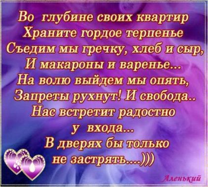 Во глубине своих квартир Храните юрдае терпенье Съедим мы гречку хлеб и гр И макароны и варенье На ваши выйдем мы опять Запреты рухнутЬИ свобода Нас встрётит раддстао у входа В дверях бы только ять