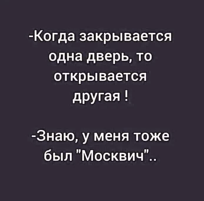 Когда закрывается одна дверь то открывается другая Знаю у меня тоже был Москвич