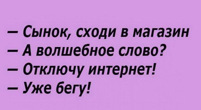 Сынок сходи в магазин А волшебное слово Отключу интернет Уже бегу