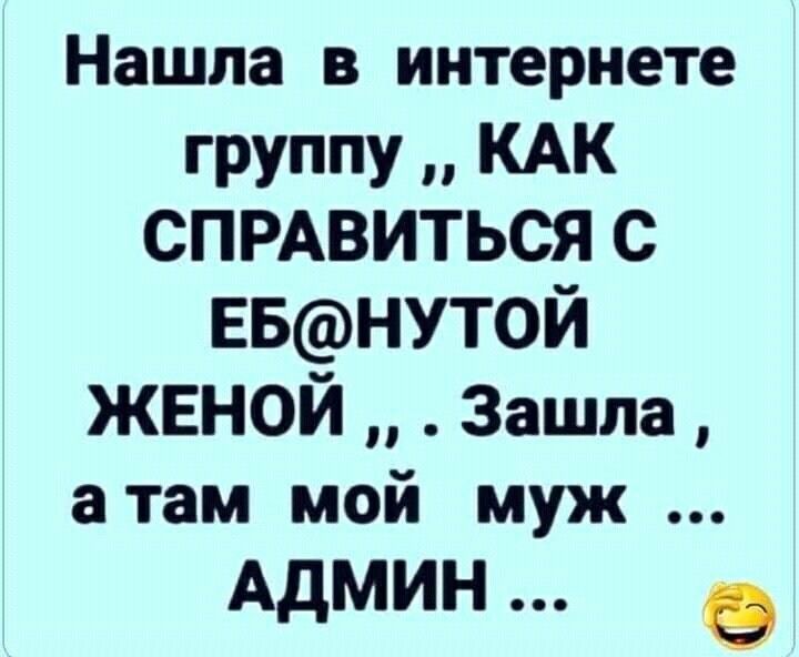 Нашла в интернете группу КАК СПРАВИТЬСЯ С ЕБНУТ0Й ЖЕНОЙ Зашла а там мой муж Админ В