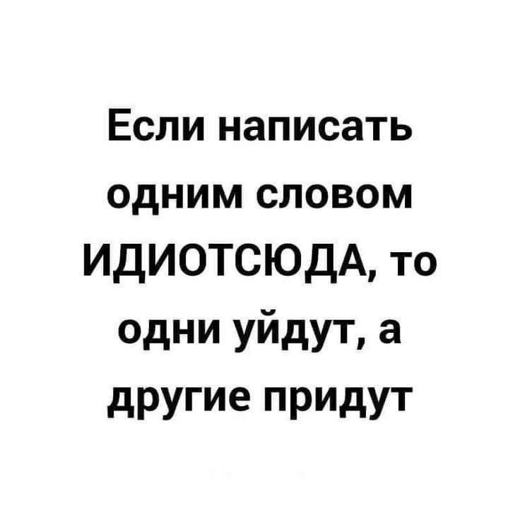 Если написать одним словом ИДИОТСЮДА то одни уйдут а другие придут