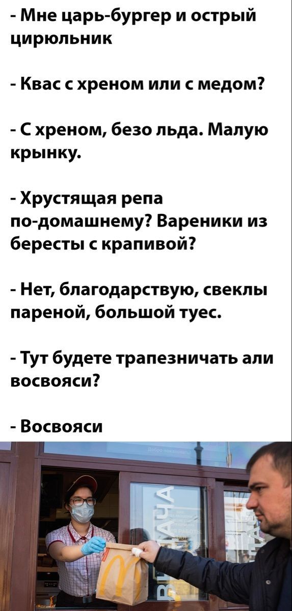 Мне царь бургер и острый цирюльник Квас с хреном или с медом С хреном безо льда Малую крынку Хрустящая репа по домашнему Вареники из бересты с крапивой Нет благодарствую свеклы пареной большой туес Тут будете трапезничать али восвояси Восвояси