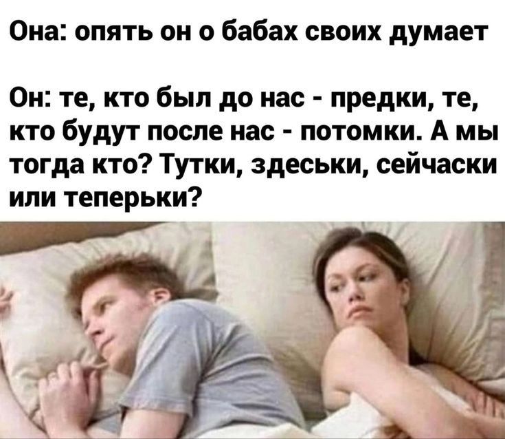 Она опять он о бабах своих думает Он те кто был до нас предки те кто будут после нас потомки А мы тогда кто Тутки здеськи сейчаски или теперьки
