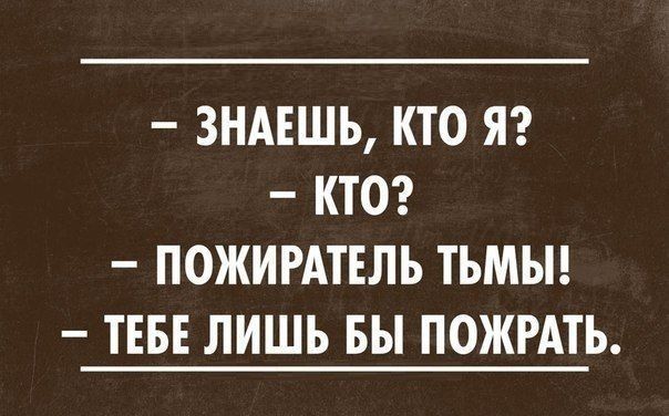 ЗНАЕШЬ КТО Я КТО ПОЖИРАТЕЛЬ ТЬМЫ ТЕБЕ ЛИШЬ БЫ ПОЖРАТЬ