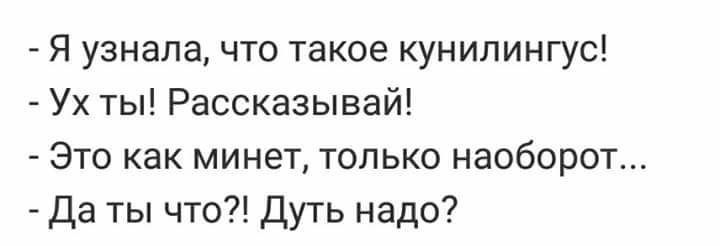 Я узнала что такое кунилингус Ух ты Рассказывай Это как минет только наоборот Да ты что Дуть надо
