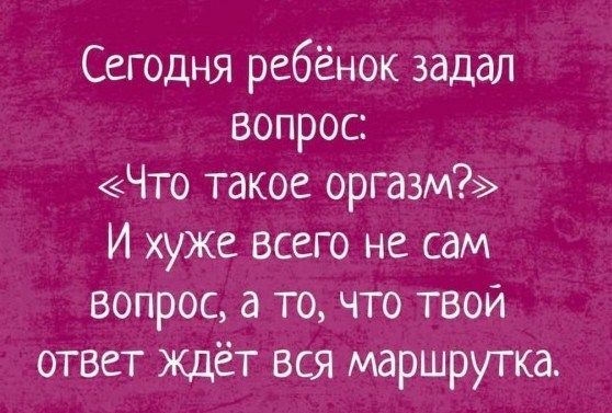 Сегодня ребёнок задал вопрос Что такое оргазм И хуже всего не сам вопрос а то что твой ответ ждёт вся маршрутка