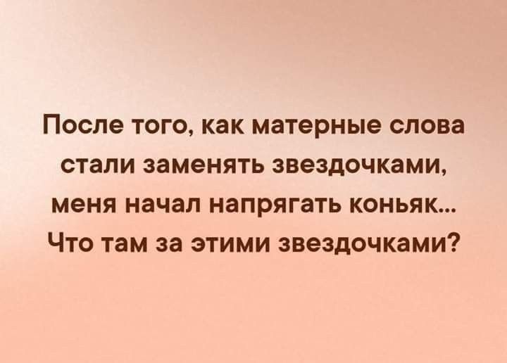 после ТОГО как матерные СЛОВЗ стали заменять звездочками меня начал НЭПРЯГЗТЬ КОНЬЯК ЧТО там за ЭТИМИ звездочками