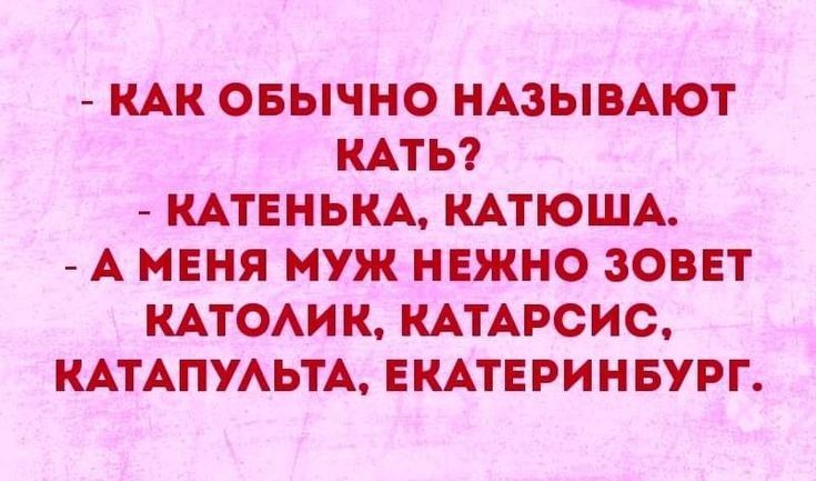 КАК ОБЫЧНО НАЗЫВАЮТ КАТЬ КАТЕНЬКА КАТЮША А МЕНЯ МУЖ НЕЖНО ЗОВЕТ КАТОАИК КАТАРСИС КАТАПУАЬТА ЕКАТЕРИНБУРГ