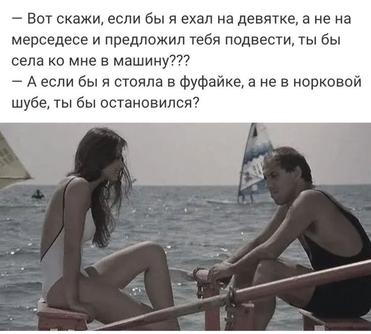 Вот скажи если бы я ехал на девятке а не на мерседесе и предложил тебя подвести ты бы села ко мне в машину А если бы я стояла в фуфайке а не в норковой шубе ты бы остановился