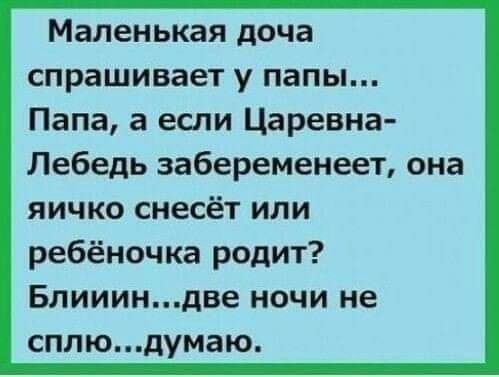 Маленькая доча спрашивает у папы Папа а если Царевна Лебедь забеременеет она яичко снесёт или ребёночка родит Блиииндве ночи не сппюдумаю