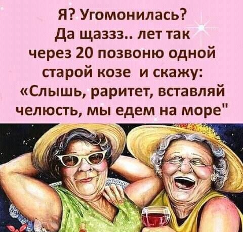 Я Угомонилась да щаззз лет так через 20 позвоню одной старой козе и скажу Слышь раритет вставляй челюсть мы едем на море м