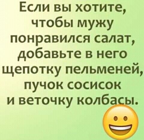 Если вы хотите чтобы мужу понравился салат добавьте в него щепотку пельменей пучок сосисок и веточку колб