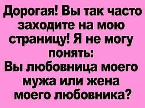 дорогая Вы так часто заходите на мою страницу Я не могу понять Вы любовница моего мужа или жена моего любовника