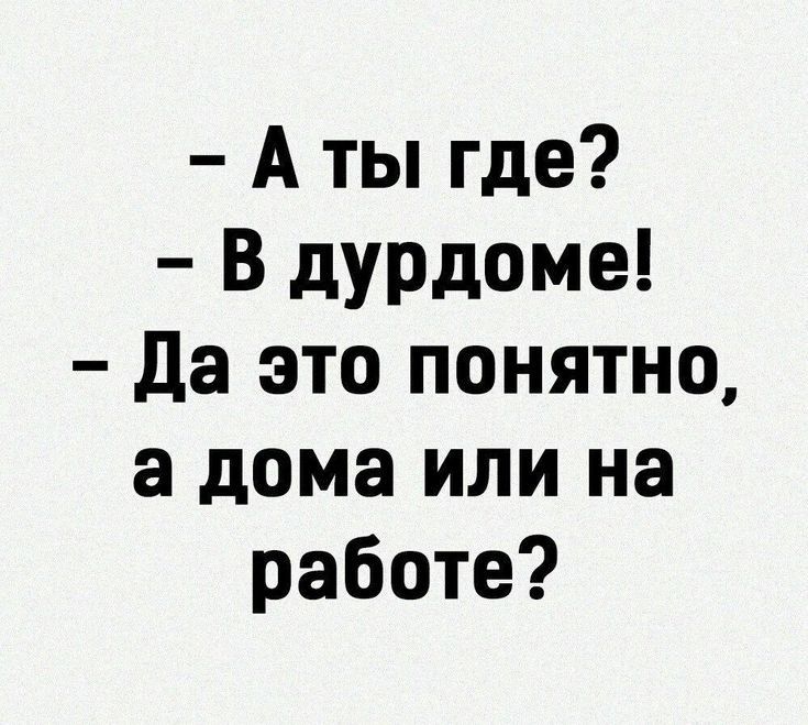 А ты где В дурдоме Да это понятно а дома или на работе