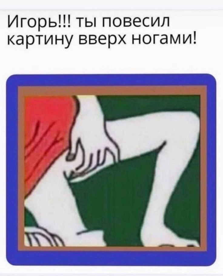 Игорь ты повесил картину вверх ногами