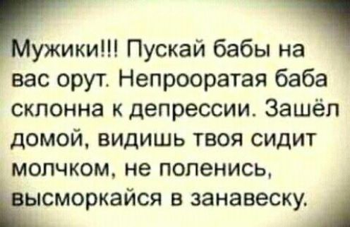 ужики Пускай бабы на вас орут Непрооратая баба склонна к депрессии Зашёл домой видишь твоя сидит мопчком не попенись Ёсморкайся В занавеску