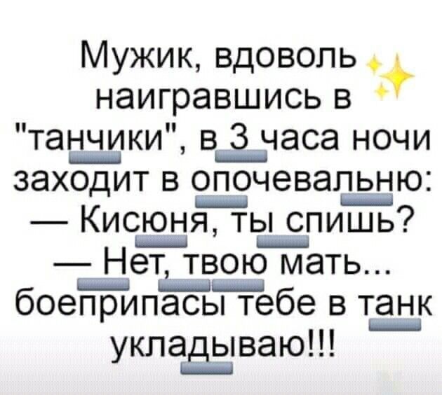 Мужик вдоволь наигравшись в танчики в____ 3 часа ночи ЗЭХОДИТ В ОПОЧЭВЭЛЬНЮ _ Кисюня ты спишь Нет твоюі мать _ боеприпасы тебе в танк укладзіваю