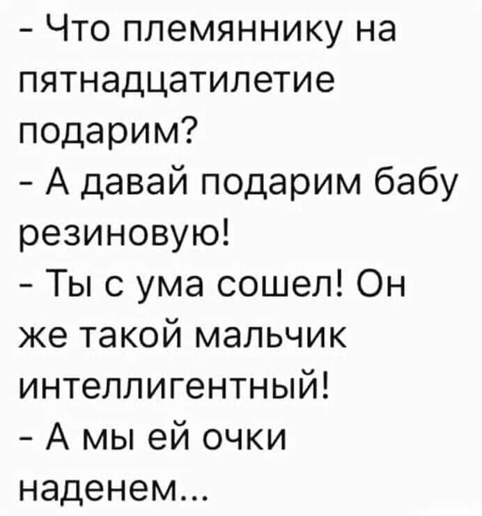 Что племяннику на пятнадцатилетие подарим А давай подарим бабу резиновую Ты с ума сошел Он же такой мальчик интеллигентный А мы ей очки наденем