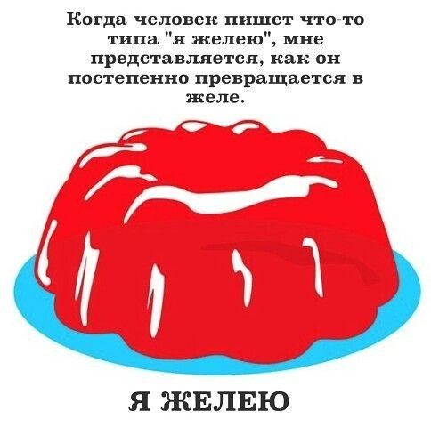 Когда человек пишет чтото типа я желею мне представляется как он постепенно превращается в желе Я ЖЕЛЕЮ