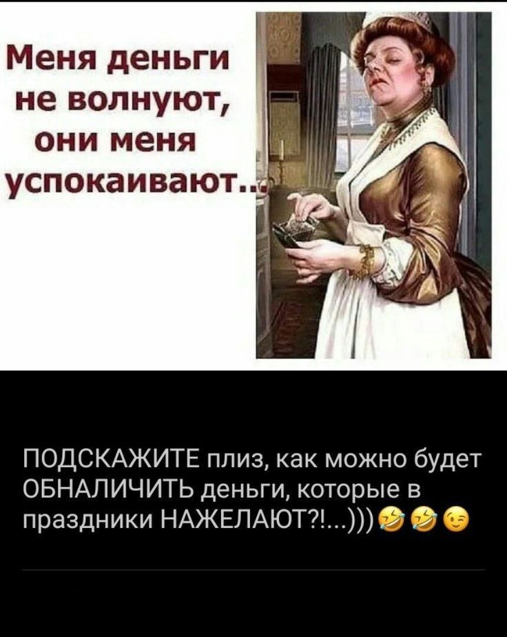 Меня деньги не волнуют они меня _ успокаивают ПОДСКАЖИТЕ плиз как можно будет ОБНАЛИЧИТЬ деньги которые в праздники НАЖЕЛАЮТ 3
