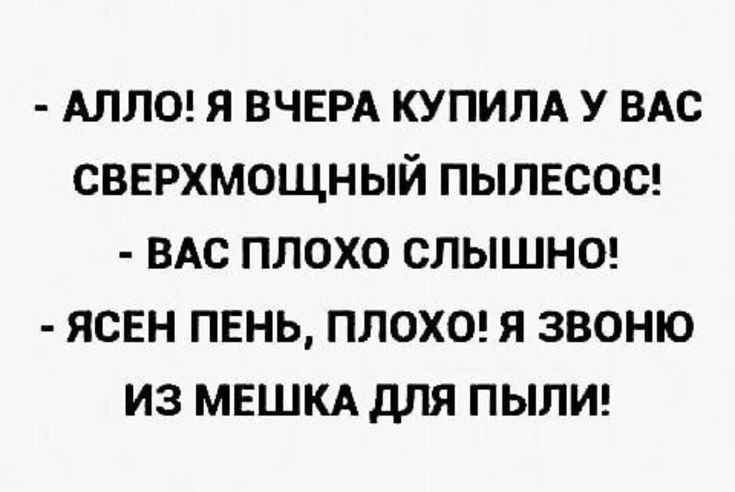 АЛЛО Я ВЧЕРА КУПИЛА У ВАС СВЕРХМОЩНЫЙ ПЫЛЕСОС ВАС ПЛОХО СЛЫШНО ЯСЕН ПЕНЬ ПЛОХО Я ЗВОНЮ ИЗ МЕШКА дЛЯ ПЫЛИ