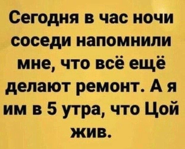 Сегодня в час ночи соседи напомнили мне что всё ещё делают ремонт А я им в 5 утра что Цой жив