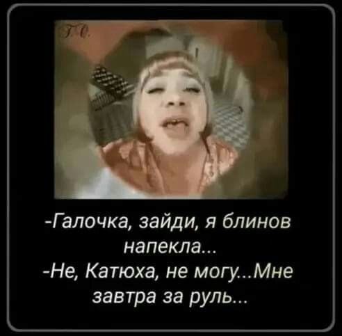 Галочка зайди я блинов напекла Не Катюха не могуМне завтра за руль