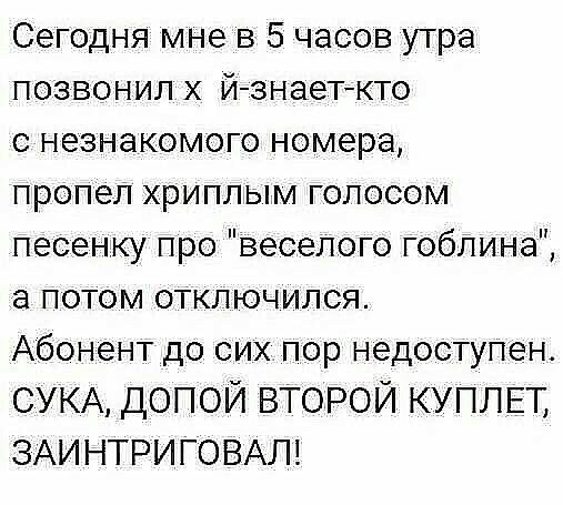 Сегодня мне в 5 часов утра позвонил х йзнаеткто с незнакомого номера пропел хриплым голосом песенку про веселого гоблина а потом отключился Абонент до сих пор недоступен СУКА долой второи КУПЛЕТ ЗАИНТРИГОВАЛ