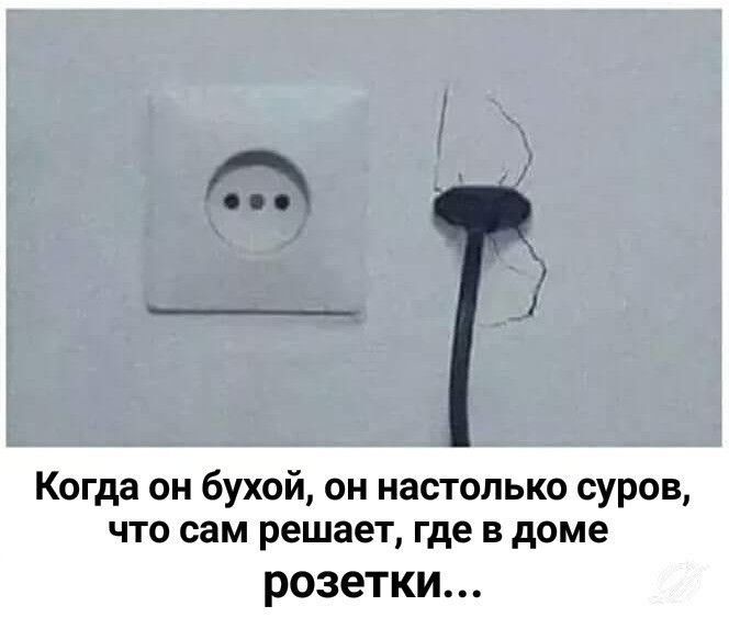 Когда он бухой он настолько суров что сам решает где в доме РОЗЕТКИ