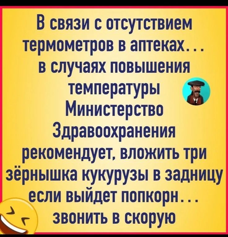 В связи с отсутствием термометров в аптеках в случаях повышения температуры Министерство Здравоохранения рекомендует вложить три зёрнышка кукурузы в задницу если выйдет попкорн А ЗВОНИТЬВСКОРУЮ