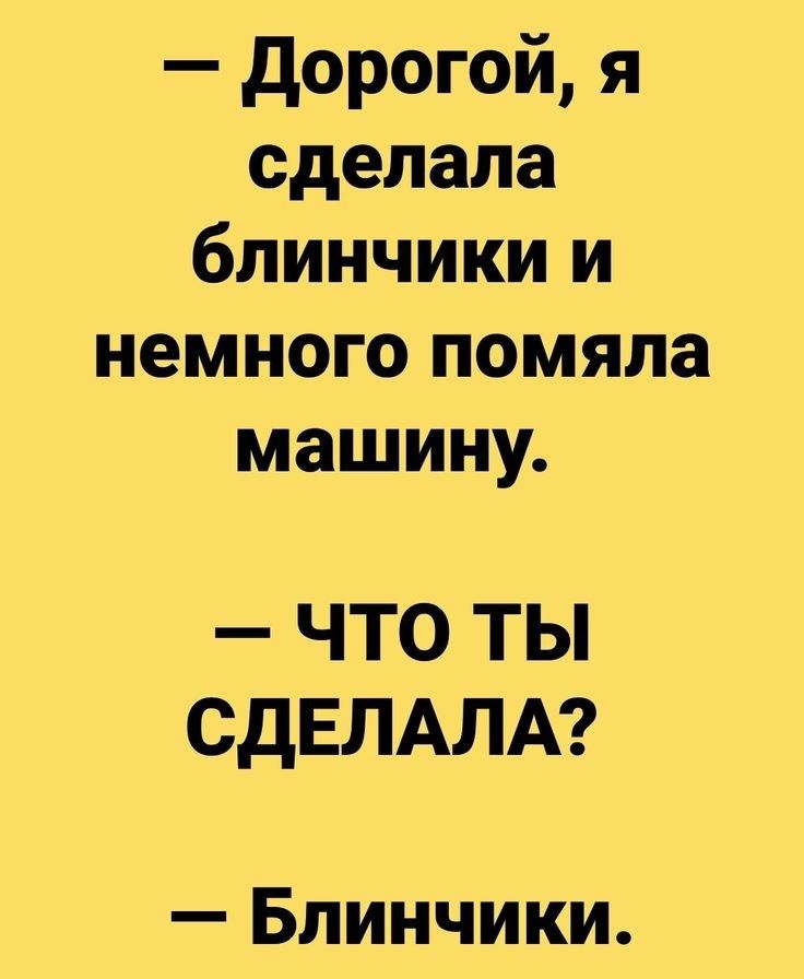 дорогой я сделала блинчики и немного помяла машину что ты СДЕЛАЛА Блинчики