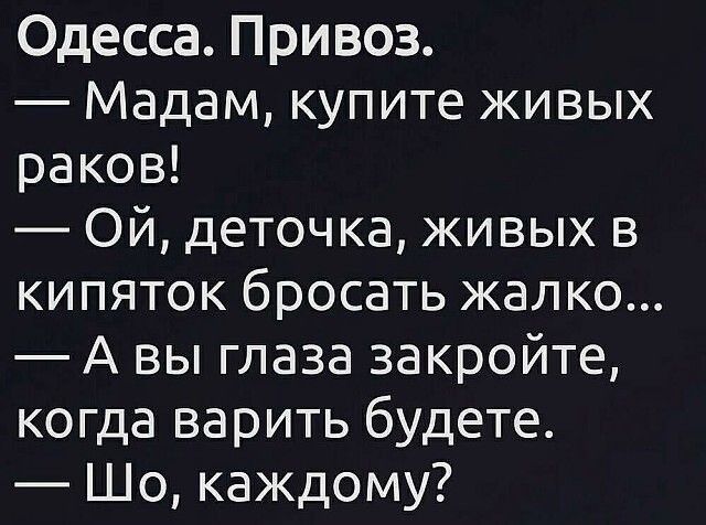 Одесса Привоз Мадам купите живых раков Ой деточка живых в кипяток бросать жалко А вы глаза закройте когда варить будете Шо каждому